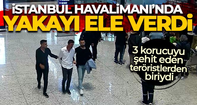 3 korucuyu şehit eden teröristlerden biri İstanbul Havalimanı’nda yakalandı