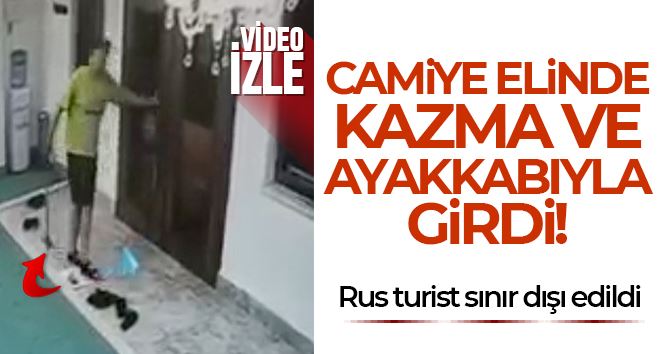 Camiye elinde kazma ve ayakkabıyla giren Rus turist sınır dışı edildi