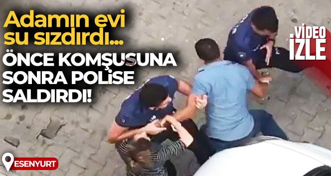 Adamın evi su sızdırdı diye önce komşusuna, sonra polise saldırdı