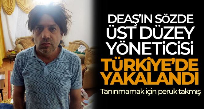 DEAŞ’ın sözde üst düzey yöneticisi Türkiye’de yakalandı: Tanınmamak için peruk takmış