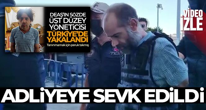 Türkiye’de yakalanan DEAŞ’ın sözde üst düzey yöneticisi adliyeye sevk edildi