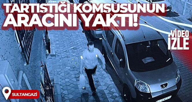 Sultangazi’de tartıştığı komşusunun aracını benzin dökerek böyle yaktı