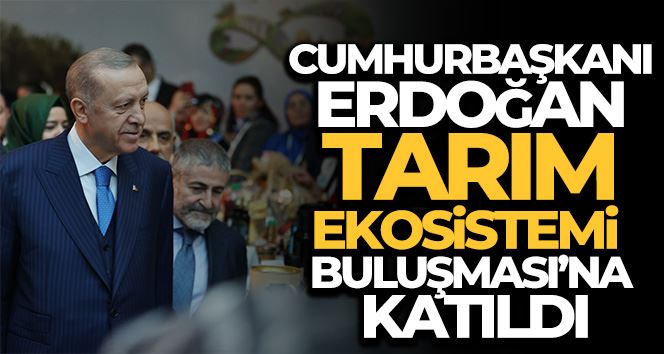 Cumhurbaşkanı Erdoğan, Tarım Ekosistemi Buluşması’na katıldı