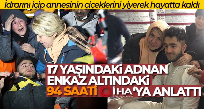 İdrarını içip annesinin çiçeklerini yiyerek hayatta kaldı, 17 yaşındaki Adnan enkaz altındaki 94 saati İHA’ya anlattı