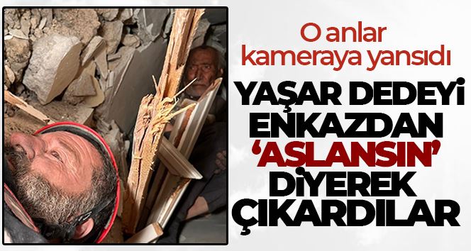 Yaşar dedeyi enkazdan ’aslansın’ diyerek çıkardılar