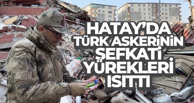 Deprem bölgesi Hatay’da Türk askerinin şefkati yürekleri ısıttı