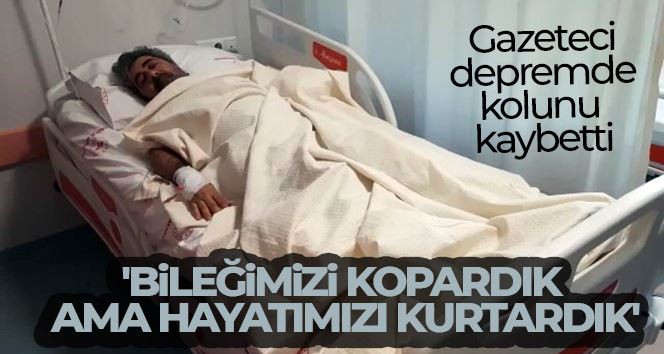 Depremde kolunu kaybeden gazeteci Bodur “Bileğimizi kopardık, ama hayatımızı kurtardık”