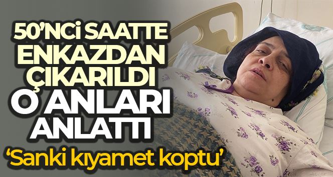 50’nci saatte enkazdan çıkarıldı, o anları “Sanki kıyamet koptu” diyerek anlattı