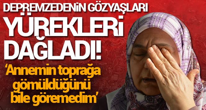 Depremzedenin gözyaşları yürekleri dağladı: 