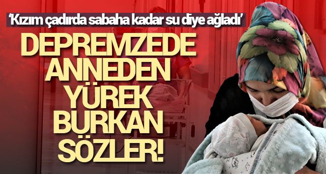 Depremzede anneden yürek burkan sözler: “Kızım çadırda sabaha kadar su diye ağladı”