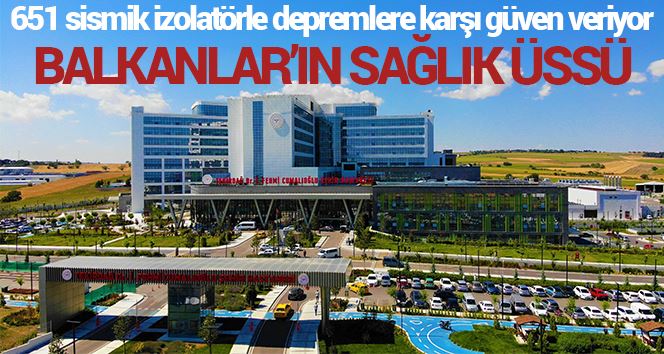 Balkanlar’ın sağlık üssü, 651 sismik izolatörle depremlere karşı güven veriyor