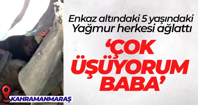 Enkaz altındaki 5 yaşındaki Yağmur herkesi ağlattı: “Çok üşüyorum baba”