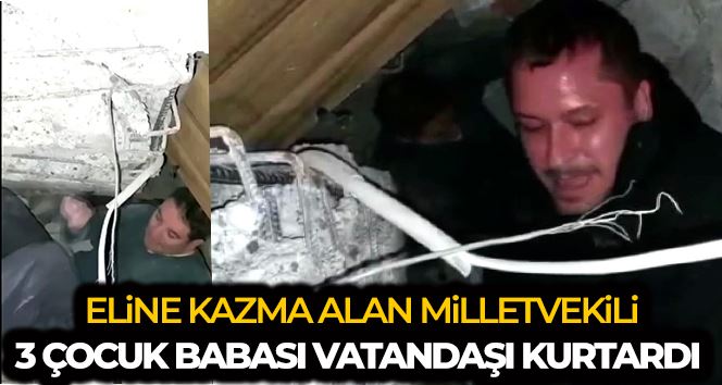 Eline kazmayı alan milletvekili enkazdan 3 çocuk babası vatandaşı kurtardı