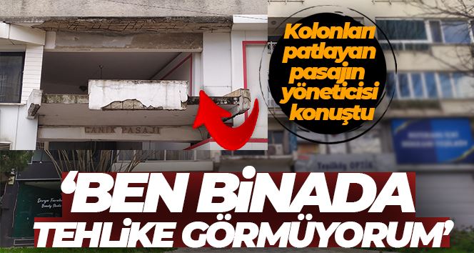 Kolonları patlayan pasajın yöneticisi: “Ben binada tehlike görmüyorum”