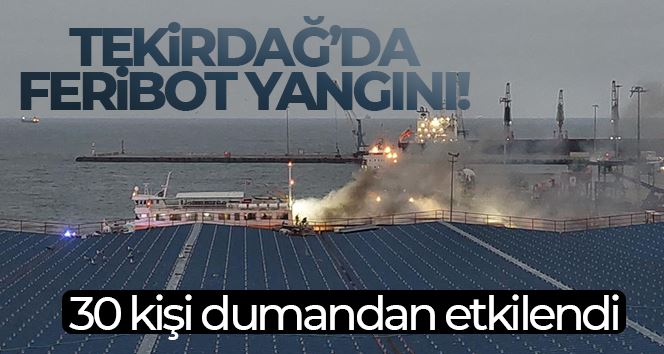 Tekirdağ’da denizdeki feribot yangınında 30 kişi dumandan etkilendi