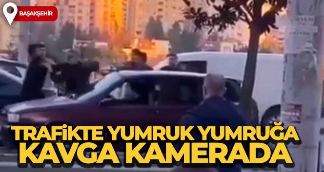 Başakşehir’de trafikte yumruk yumruğa kavga kamerada