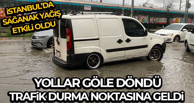 İstanbul’da sağanak yağış: Yollar göle döndü, trafik durma noktasına geldi