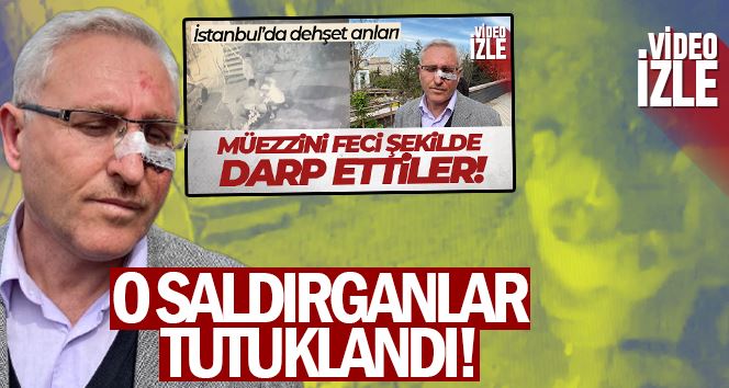 İstanbul’da müezzini öldüresiye döven saldırganlar tutuklandı