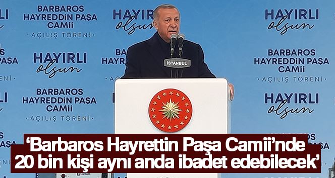 Cumhurbaşkanı Erdoğan “Barbaros Hayrettin Paşa Camii’nde 20 bin kişi aynı anda ibadet edebilecek”