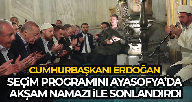 Cumhurbaşkanı Erdoğan seçim programını Ayasofya’da akşam namazı ile sonlandırdı
