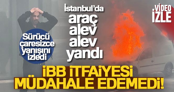 İstanbul’da araç alev alev yandı, İBB itfaiyesi müdahale edemedi