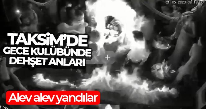 Taksim’de gece kulübünde dehşet anları: Alev alev yandılar