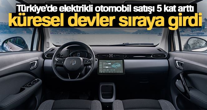 Türkiye’de elektrikli otomobil satışı 5 kat arttı, küresel devler sıraya girdi