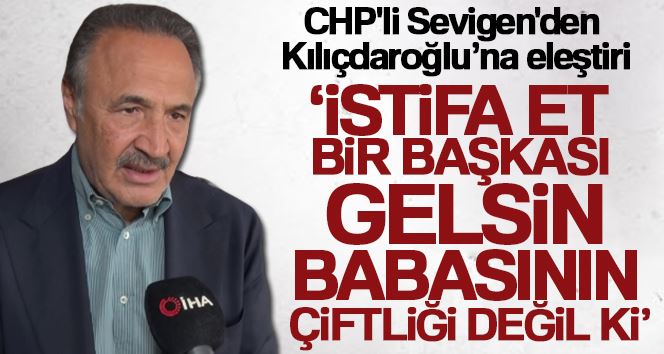 CHP’li Sevigen’den Kılıçdaroğlu’na eleştiri: “İstifa et bir başkası gelsin, babasının çiftliği değil ki”