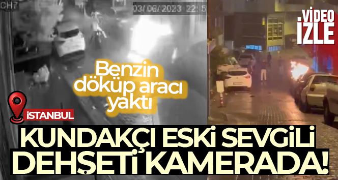 İstanbul’da kundakçı eski sevgili dehşeti kamerada: Benzin döküp aracı yaktı