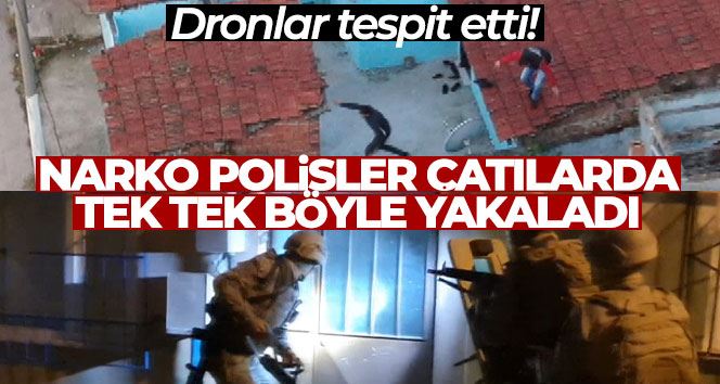 Dronlar tespit etti, narko polisler çatılarda tek tek böyle yakadı