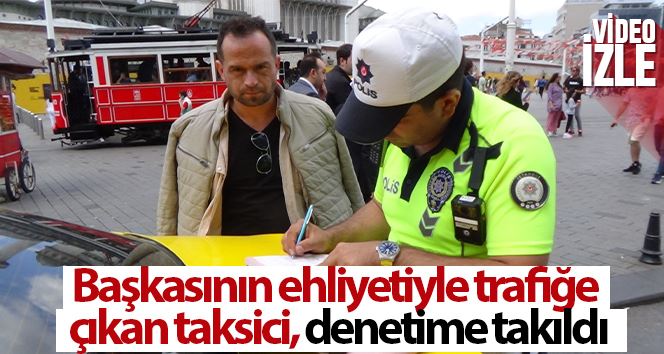 Başkasının ehliyeti ile trafiğe çıkan taksici, denetime takıldı