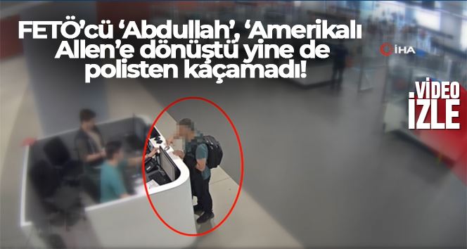 FETÖ’cü ‘Abdullah’, ‘Amerikalı Allen’e dönüştü yine de polisten kaçamadı