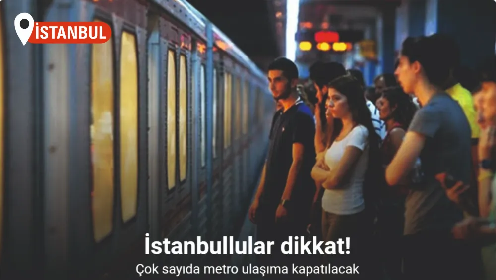 İstanbul’da çok sayıda metro ulaşıma kapatılacak