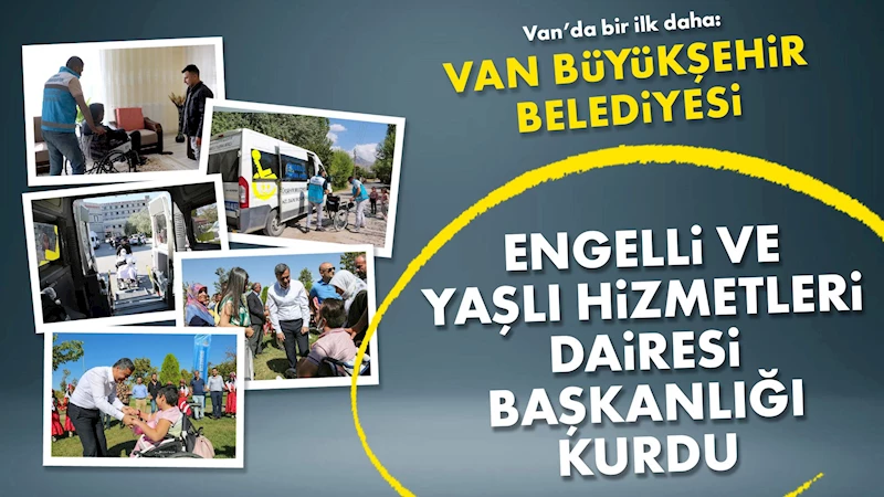 Van’da bir ilk daha: Büyükşehir Belediyesi Engelli ve Yaşlı Hizmetleri Dairesi Başkanlığı kurdu