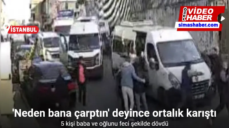 İstanbul’da trafikte “neden bana çarptın” dayağı kamerada: 5 kişi baba ve oğlunu dövdü