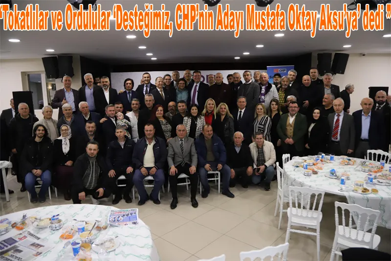 Tokatlılar ve Ordulular ‘Desteğimiz, CHP’nin Adayı Mustafa Oktay Aksu’ya’ dedi 