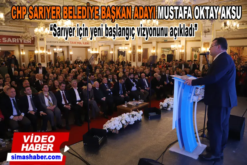 CHP Belediye Başkan Adayı Mustafa Oktay Aksu;  Sarıyer için yeni başlangıç vizyonunu açıkladı