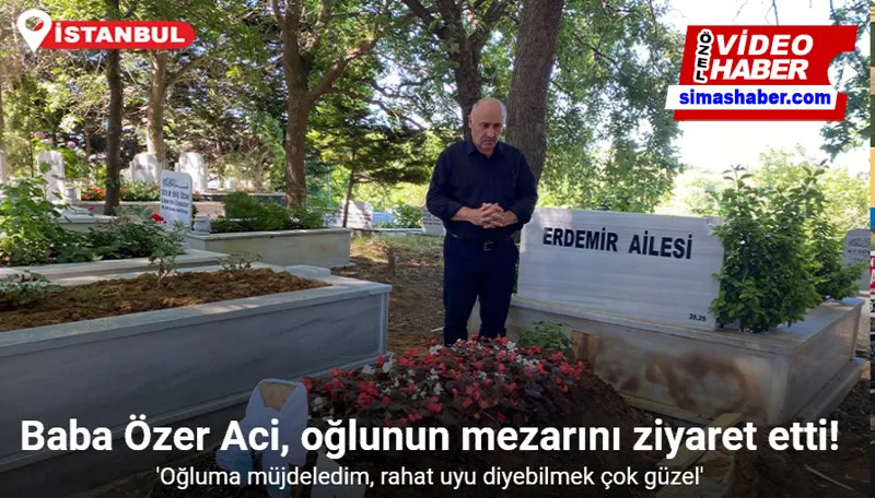 Baba Özer Aci, oğlunun mezarını ziyaret etti: 