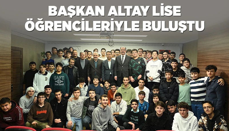 BAŞKAN ALTAY LİSE ÖĞRENCİLERİYLE BULUŞTU