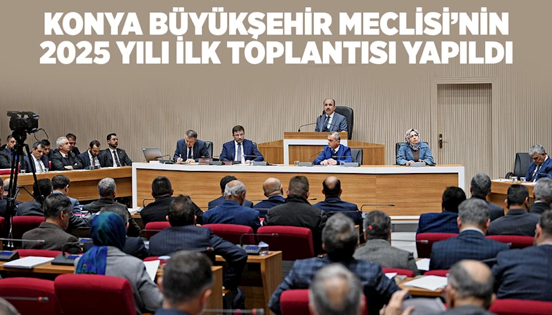 KONYA BÜYÜKŞEHİR MECLİSİ’NİN 2025 YILI İLK TOPLANTISI YAPILDI