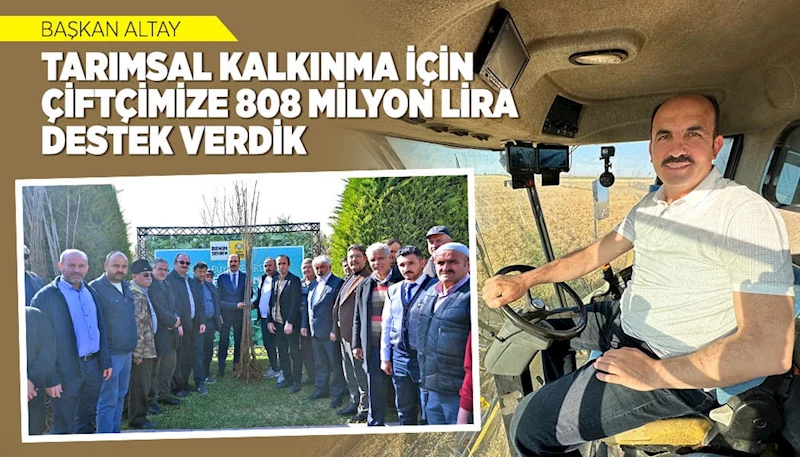 BAŞKAN ALTAY: “TARIMSAL KALKINMA İÇİN ÇİFTÇİMİZE 808 MİLYON LİRA DESTEK VERDİK”