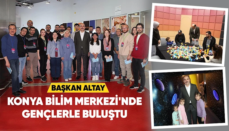 BAŞKAN ALTAY KONYA BİLİM MERKEZİ’NDE GENÇLERLE BULUŞTU