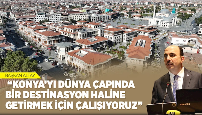 BAŞKAN ALTAY: “KONYA’YI DÜNYA ÇAPINDA BİR DESTİNASYON HALİNE GETİRMEK İÇİN ÇALIŞIYORUZ”