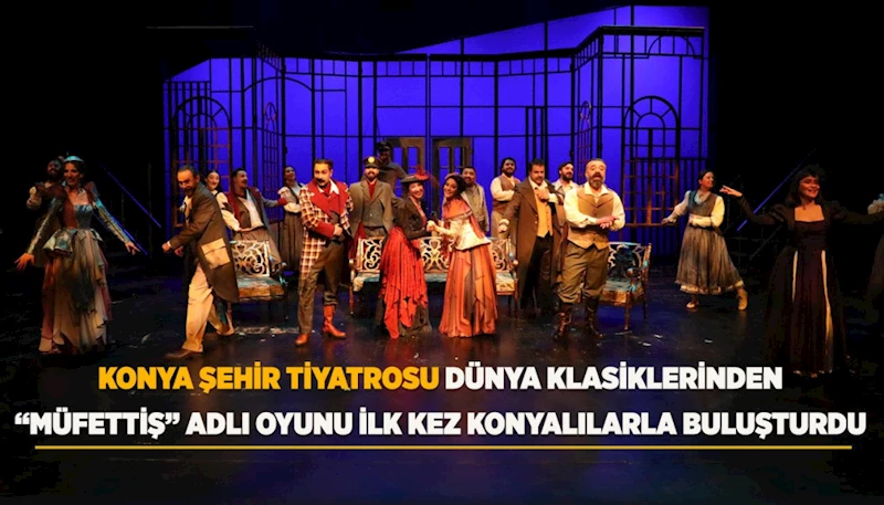 KONYA ŞEHİR TİYATROSU, DÜNYA KLASİKLERİNDEN “MÜFETTİŞ” ADLI OYUNU İLK KEZ KONYALILARLA BULUŞTURDU