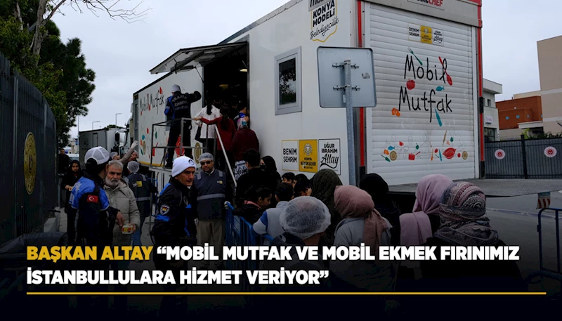 BAŞKAN ALTAY: “MOBİL MUTFAK VE MOBİL EKMEK FIRINIMIZ İSTANBULLULARA HİZMET VERİYOR”