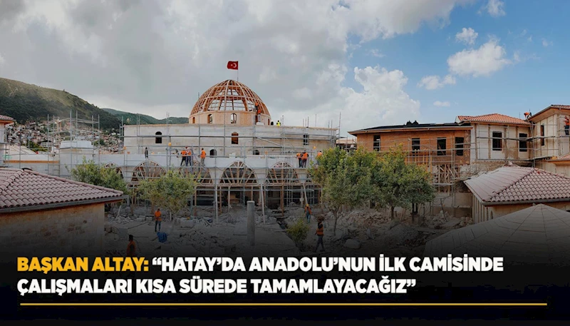 BAŞKAN ALTAY: “HATAY’DA ANADOLU’NUN İLK CAMİSİNDE ÇALIŞMALARI KISA SÜREDE TAMAMLAYACAĞIZ”