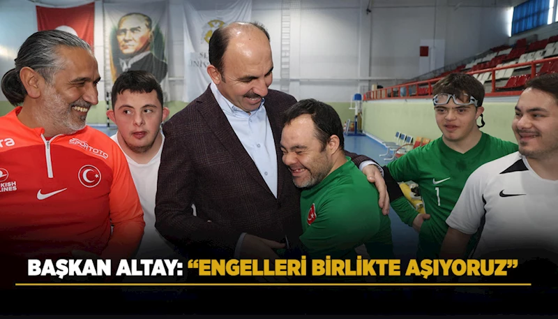 BAŞKAN ALTAY: “ENGELLERİ BİRLİKTE AŞIYORUZ”