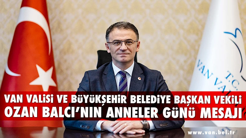 VAN VALİSİ VE BÜYÜKŞEHİR BELEDİYE BAŞKAN VEKİLİ OZAN BALCI’NIN ANNELER GÜNÜ MESAJI