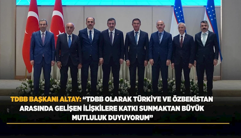 TDBB BAŞKANI ALTAY: “TDBB OLARAK TÜRKİYE VE ÖZBEKİSTAN ARASINDA GELİŞEN İLİŞKİLERE KATKI SUNMAKTAN BÜYÜK MUTLULUK DUYUYORUM”