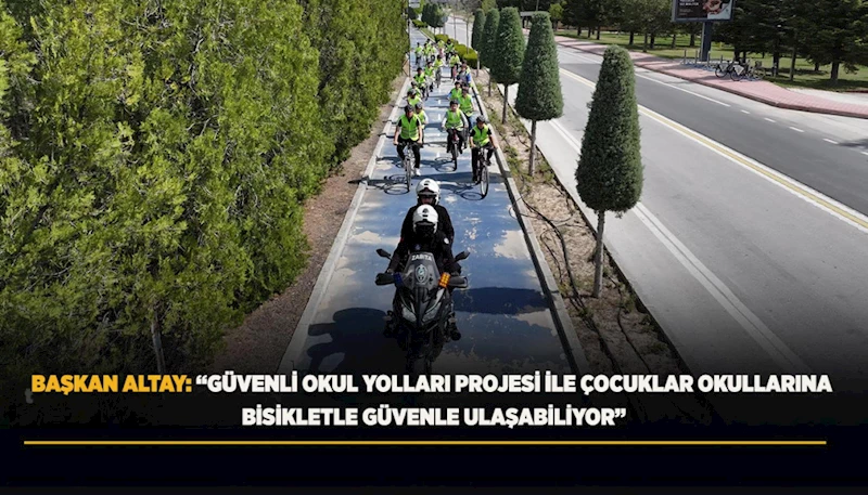 BAŞKAN ALTAY: “GÜVENLİ OKUL YOLLARI PROJESİ İLE ÇOCUKLAR OKULLARINA BİSİKLETLE GÜVENLE ULAŞABİLİYOR”